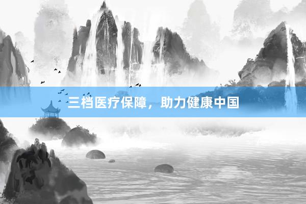 三档医疗保障，助力健康中国