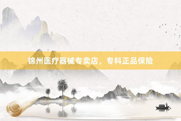 锦州医疗器械专卖店，专科正品保险