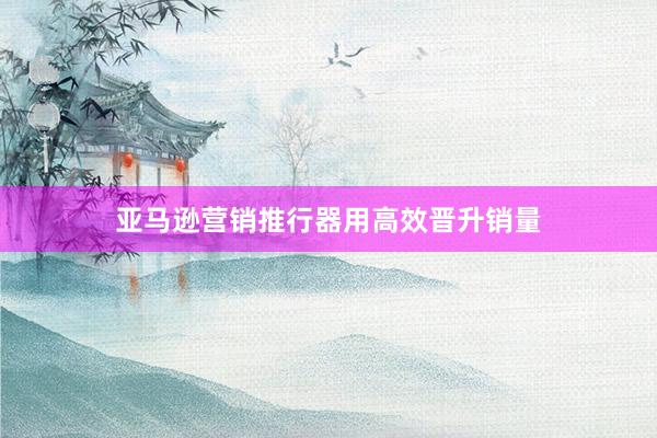 亚马逊营销推行器用高效晋升销量